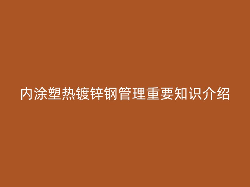 內涂塑熱鍍鋅鋼管理重要知識介紹