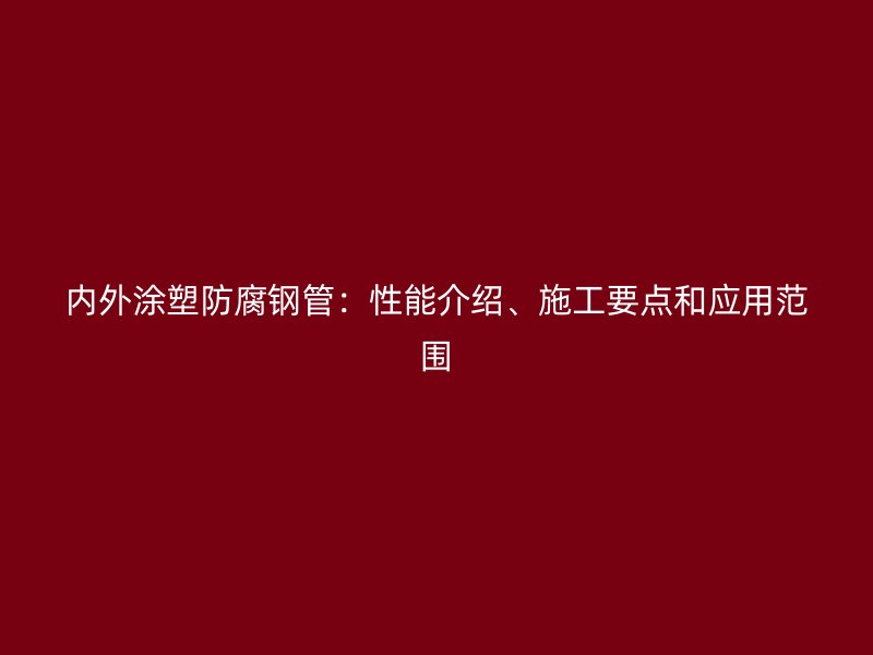 內外涂塑防腐鋼管：性能介紹、施工要點和應用范圍