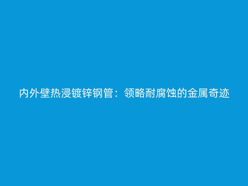 內外壁熱浸鍍鋅鋼管：領略耐腐蝕的金屬奇跡