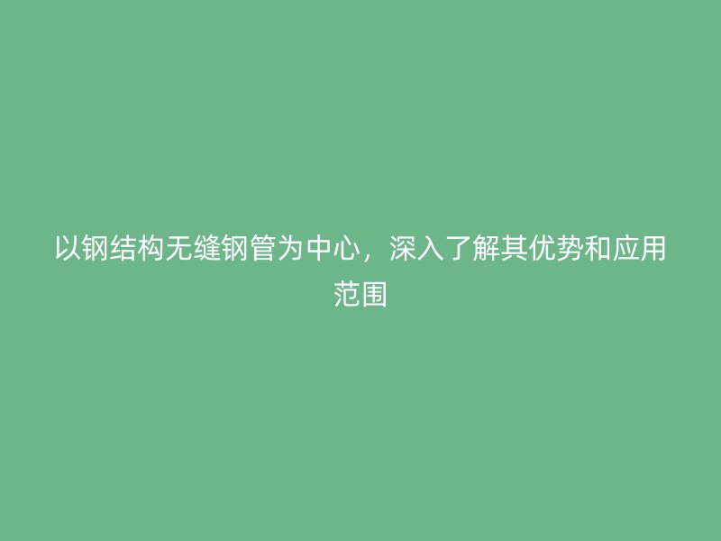 以鋼結構無縫鋼管為中心，深入了解其優勢和應用范圍