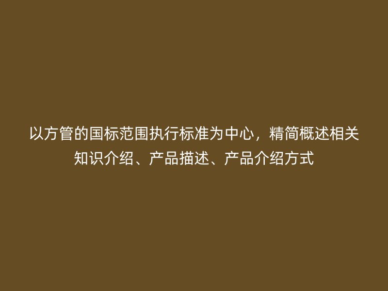 以方管的國標范圍執行標準為中心，精簡概述相關知識介紹、產品描述、產品介紹方式