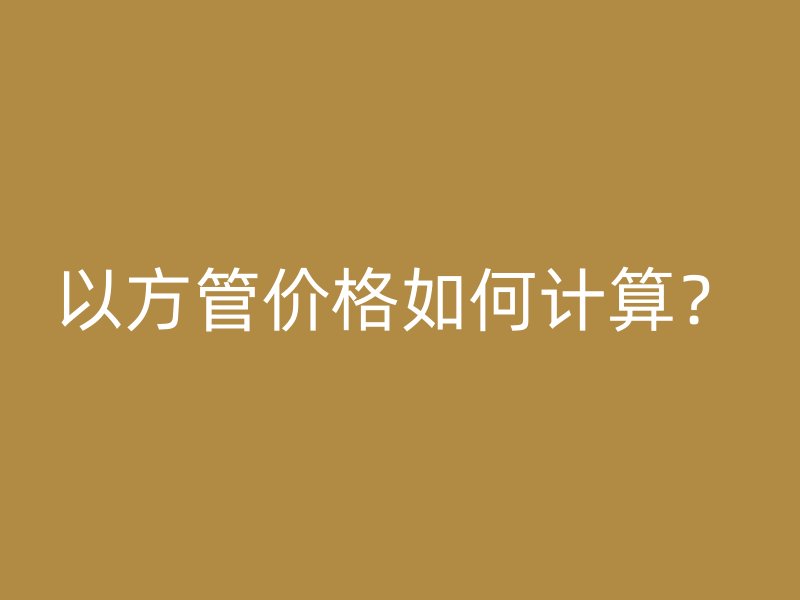以方管價(jià)格如何計(jì)算？