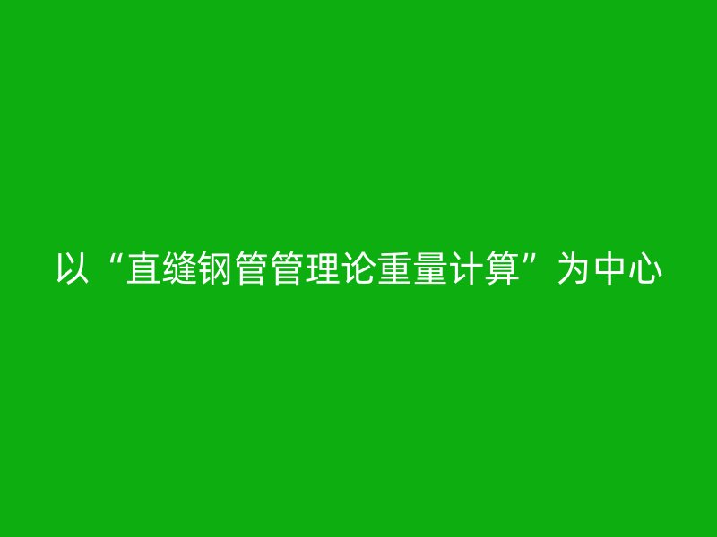 以“直縫鋼管管理論重量計算”為中心