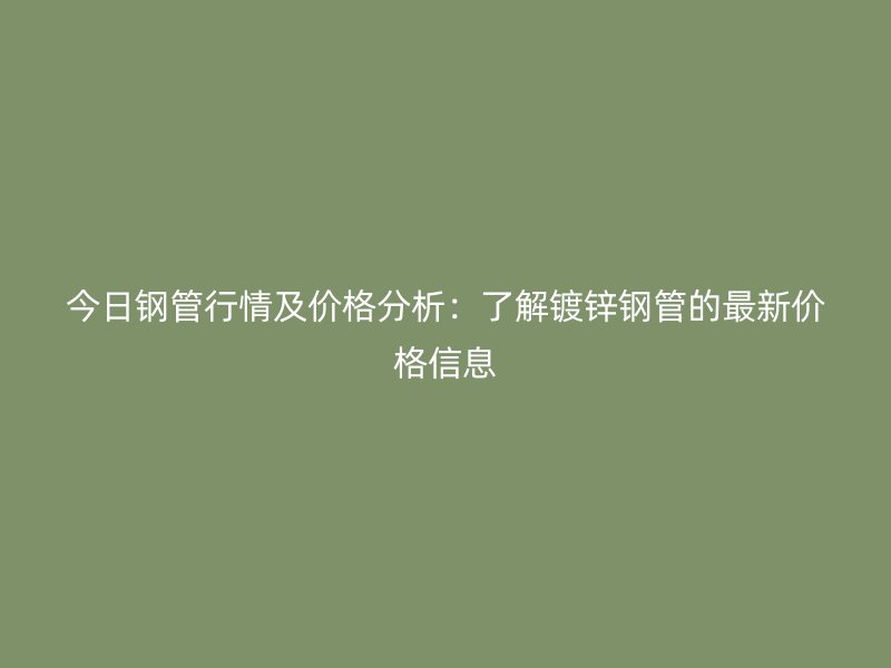今日鋼管行情及價格分析：了解鍍鋅鋼管的最新價格信息