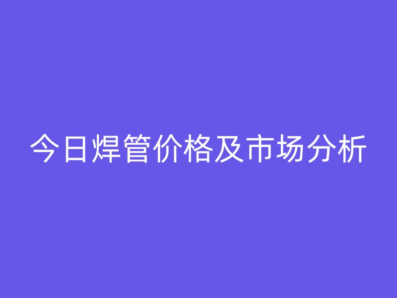 今日焊管價格及市場分析