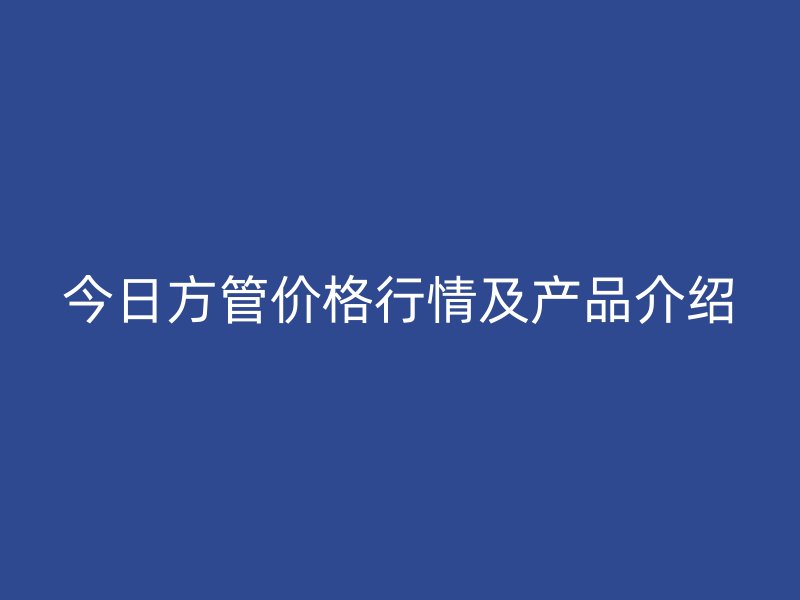 今日方管價格行情及產品介紹