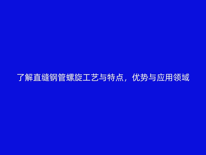 了解直縫鋼管螺旋工藝與特點，優勢與應用領域
