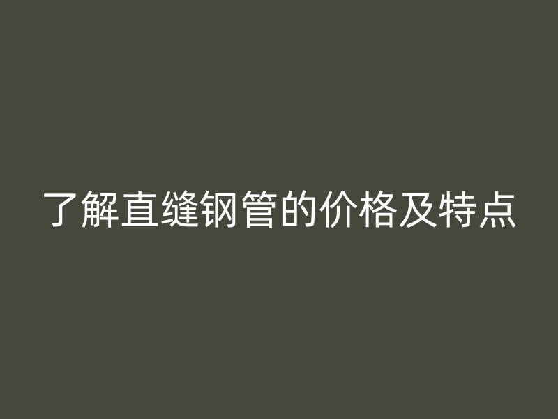 了解直縫鋼管的價格及特點