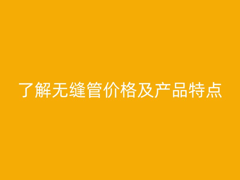 了解無縫管價格及產品特點