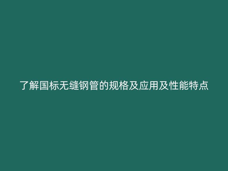 了解國標(biāo)無縫鋼管的規(guī)格及應(yīng)用及性能特點