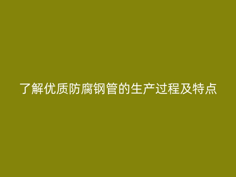 了解優質防腐鋼管的生產過程及特點