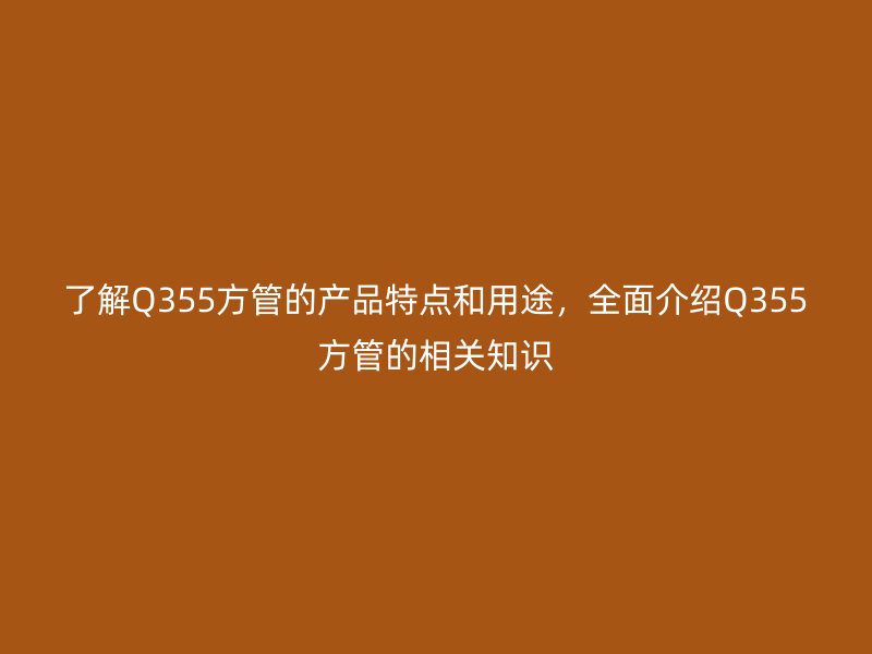 了解Q355方管的產品特點和用途，全面介紹Q355方管的相關知識