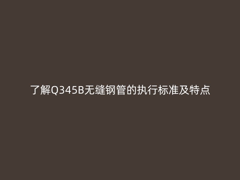 了解Q345B無縫鋼管的執(zhí)行標(biāo)準(zhǔn)及特點(diǎn)