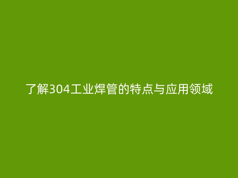 了解304工業焊管的特點與應用領域