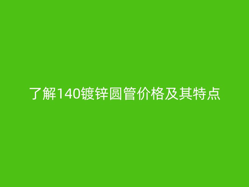 了解140鍍鋅圓管價格及其特點