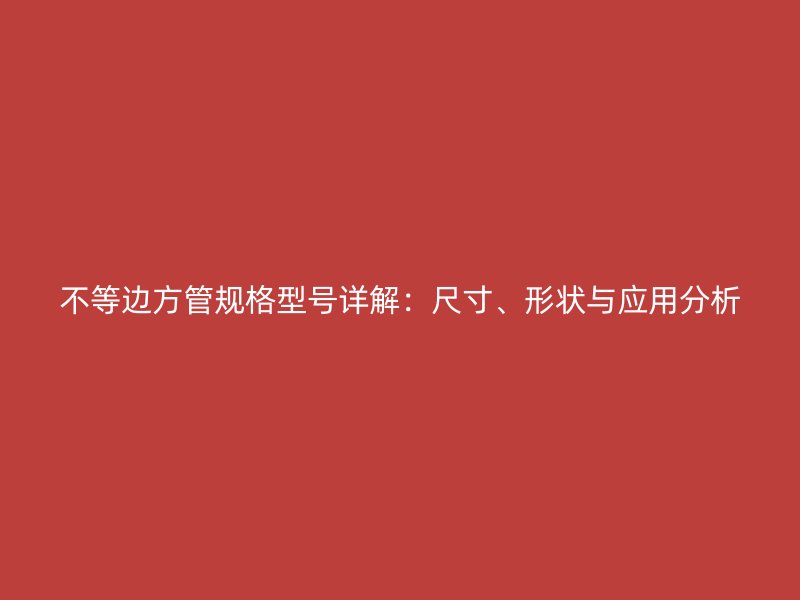 不等邊方管規格型號詳解：尺寸、形狀與應用分析