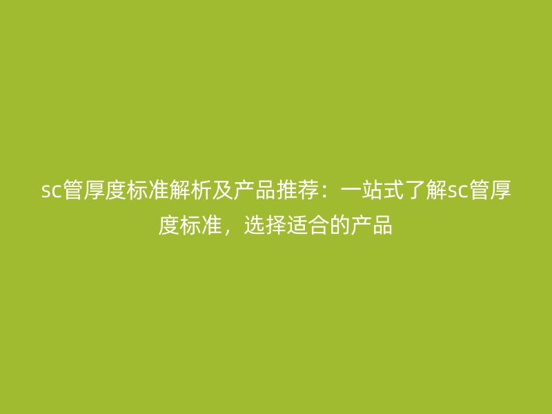 sc管厚度標(biāo)準(zhǔn)解析及產(chǎn)品推薦：一站式了解sc管厚度標(biāo)準(zhǔn)，選擇適合的產(chǎn)品