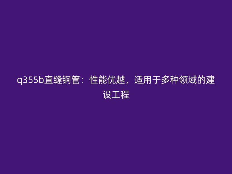 q355b直縫鋼管：性能優越，適用于多種領域的建設工程