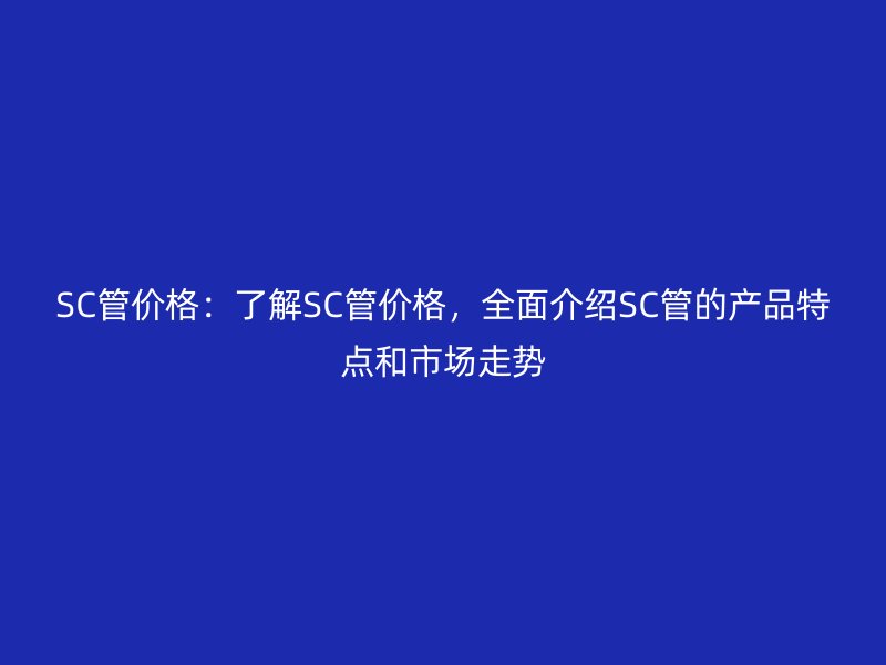 SC管價格：了解SC管價格，全面介紹SC管的產品特點和市場走勢
