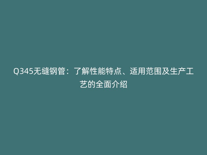 Q345無縫鋼管：了解性能特點、適用范圍及生產工藝的全面介紹