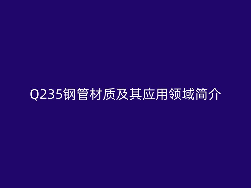 Q235鋼管材質(zhì)及其應(yīng)用領(lǐng)域簡介