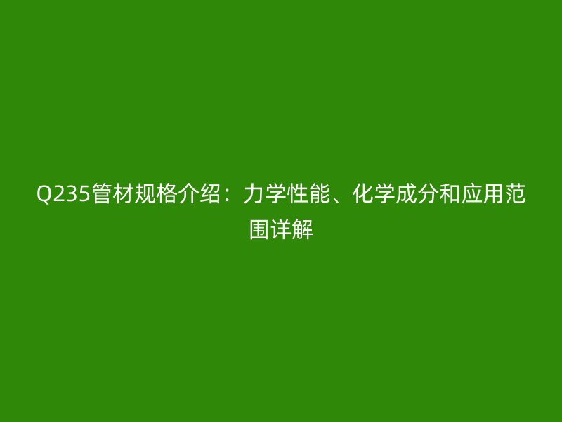 Q235管材規格介紹：力學性能、化學成分和應用范圍詳解