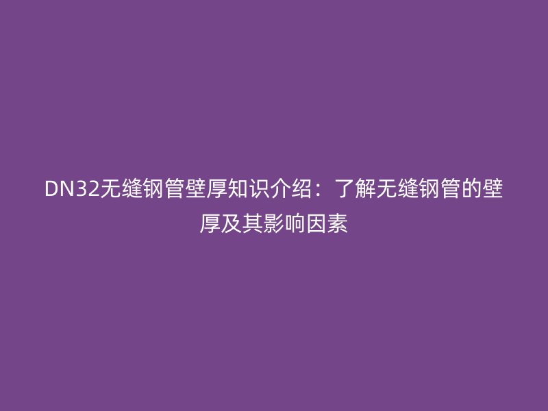 DN32無縫鋼管壁厚知識介紹：了解無縫鋼管的壁厚及其影響因素