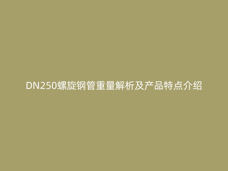 DN250螺旋鋼管重量解析及產(chǎn)品特點介紹
