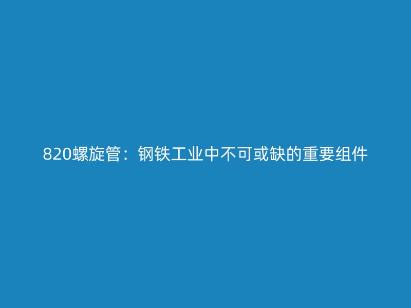 820螺旋管：鋼鐵工業中不可或缺的重要組件