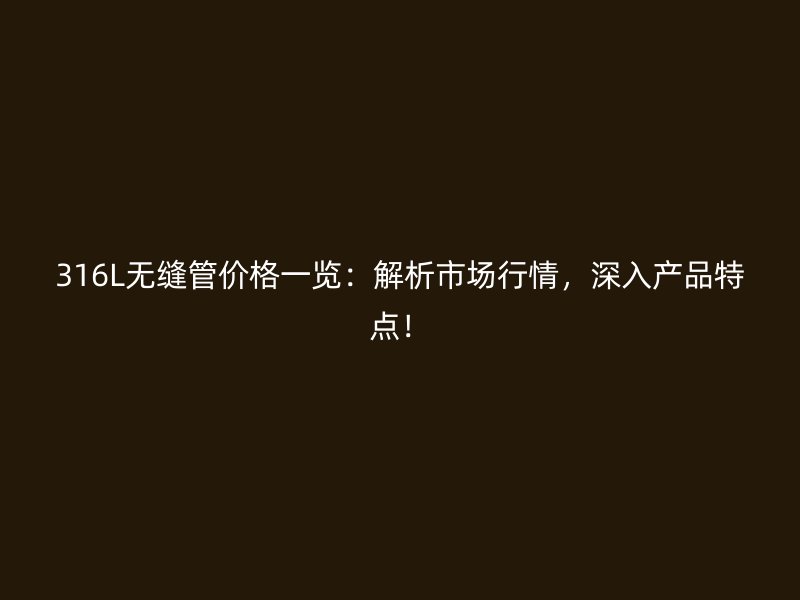 316L無縫管價格一覽：解析市場行情，深入產(chǎn)品特點(diǎn)！