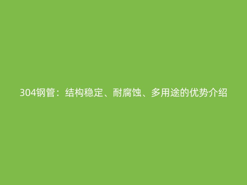 304鋼管：結構穩定、耐腐蝕、多用途的優勢介紹
