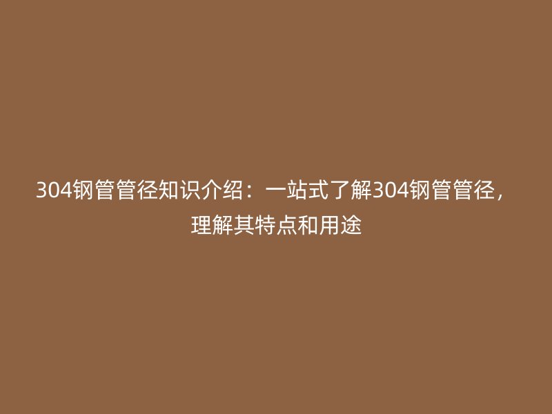 304鋼管管徑知識介紹：一站式了解304鋼管管徑，理解其特點和用途