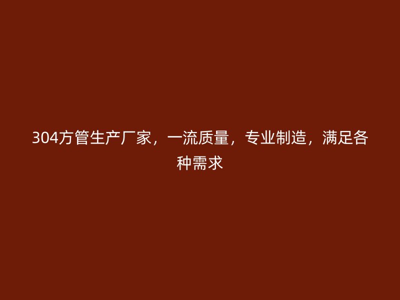 304方管生產廠家，一流質量，專業制造，滿足各種需求