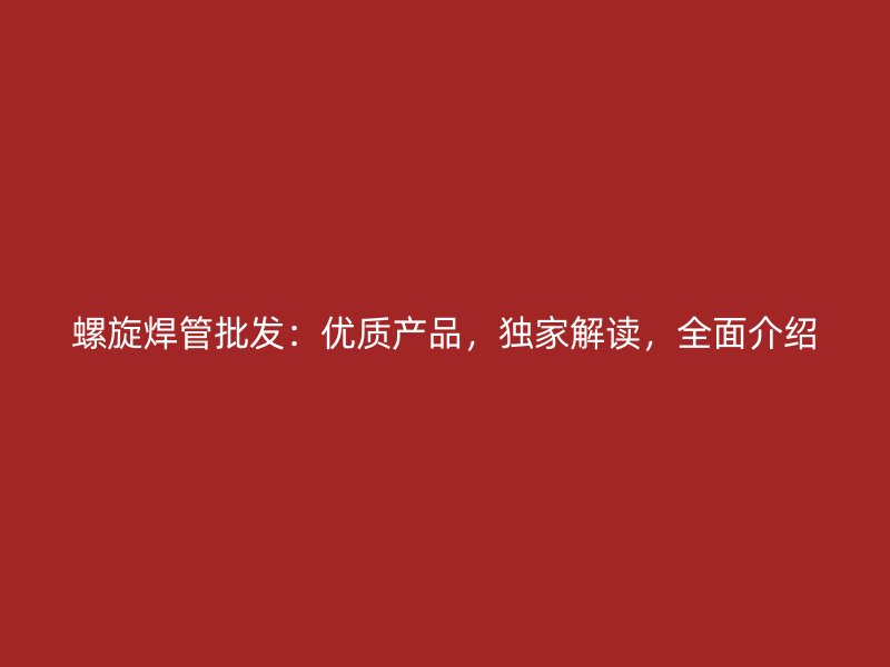 螺旋焊管批發(fā)：優(yōu)質(zhì)產(chǎn)品，獨(dú)家解讀，全面介紹