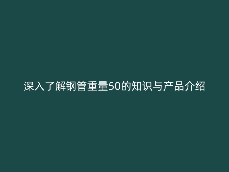 深入了解鋼管重量50的知識(shí)與產(chǎn)品介紹