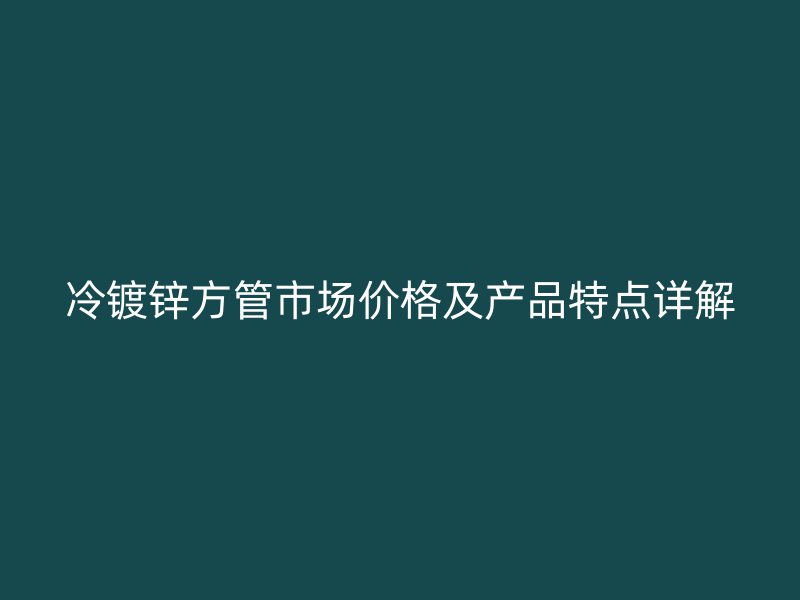 冷鍍鋅方管市場價格及產品特點詳解