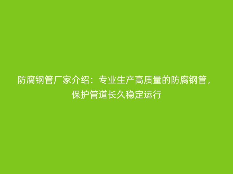 防腐鋼管廠家介紹：專業生產高質量的防腐鋼管，保護管道長久穩定運行