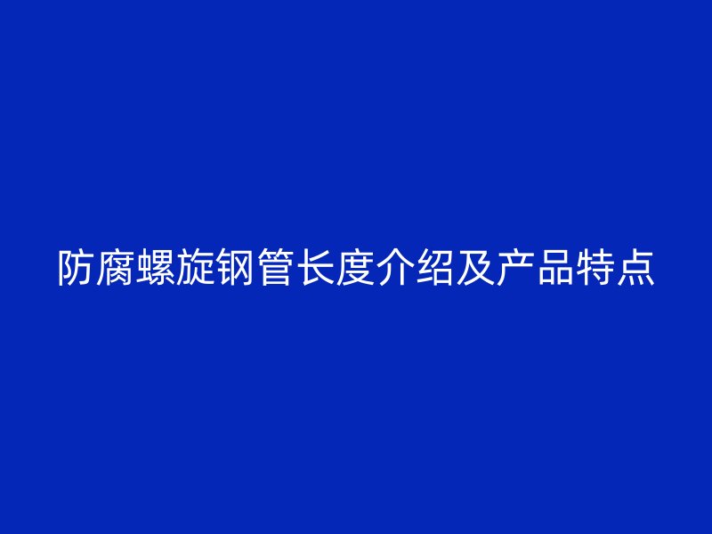 防腐螺旋鋼管長度介紹及產(chǎn)品特點