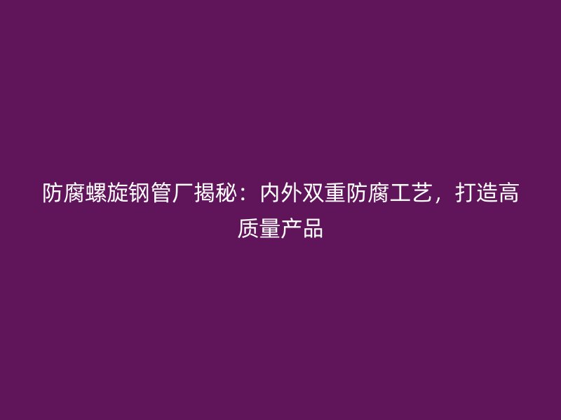 防腐螺旋鋼管廠揭秘：內外雙重防腐工藝，打造高質量產品