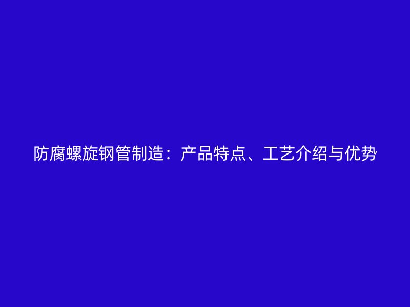 防腐螺旋鋼管制造：產品特點、工藝介紹與優勢