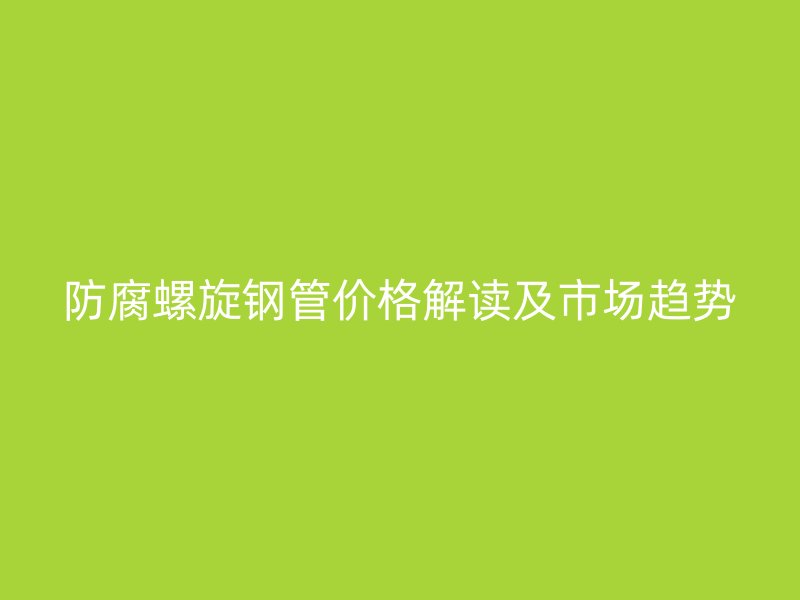 防腐螺旋鋼管價格解讀及市場趨勢