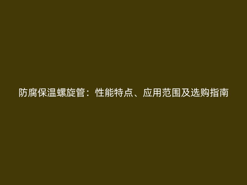 防腐保溫螺旋管：性能特點(diǎn)、應(yīng)用范圍及選購指南