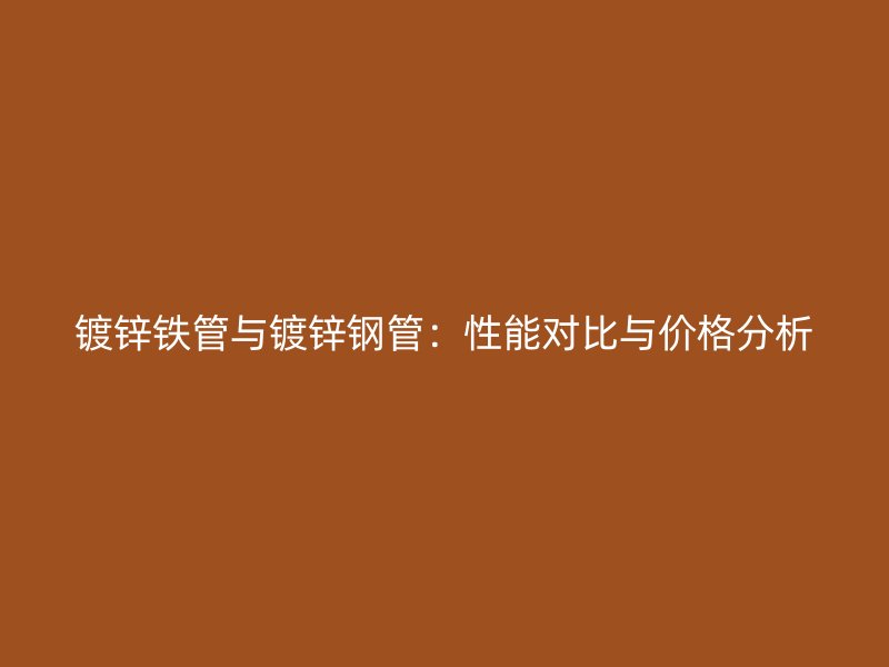 鍍鋅鐵管與鍍鋅鋼管：性能對比與價格分析