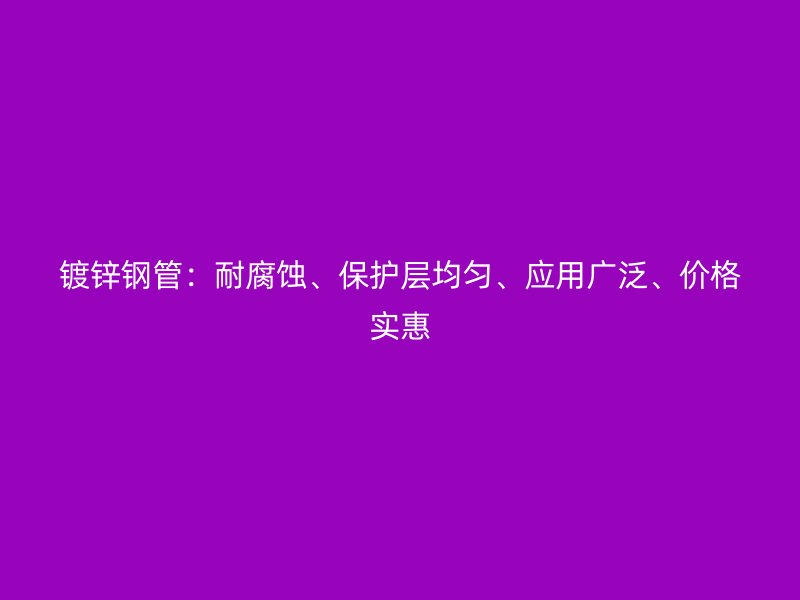 鍍鋅鋼管：耐腐蝕、保護層均勻、應用廣泛、價格實惠