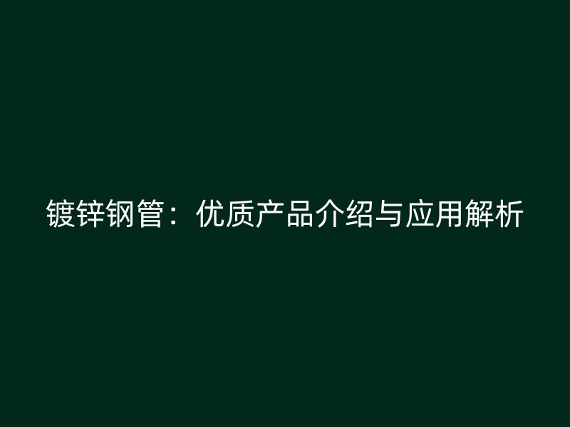 鍍鋅鋼管：優(yōu)質產品介紹與應用解析