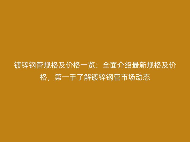 鍍鋅鋼管規(guī)格及價(jià)格一覽：全面介紹最新規(guī)格及價(jià)格，第一手了解鍍鋅鋼管市場(chǎng)動(dòng)態(tài)