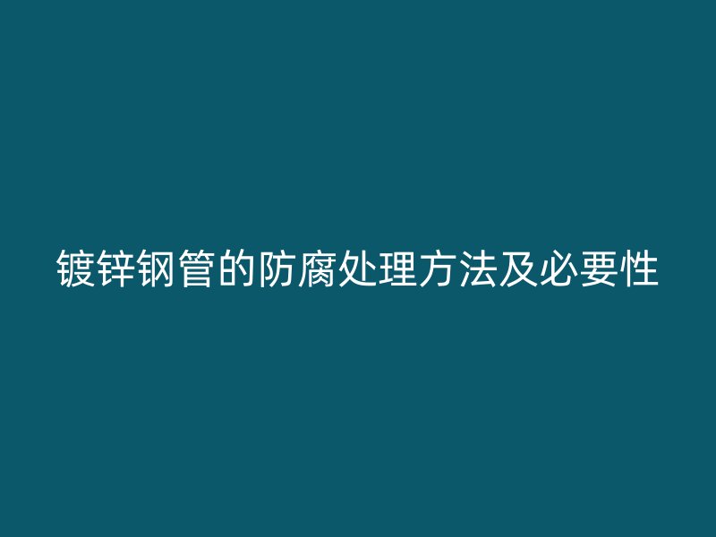 鍍鋅鋼管的防腐處理方法及必要性