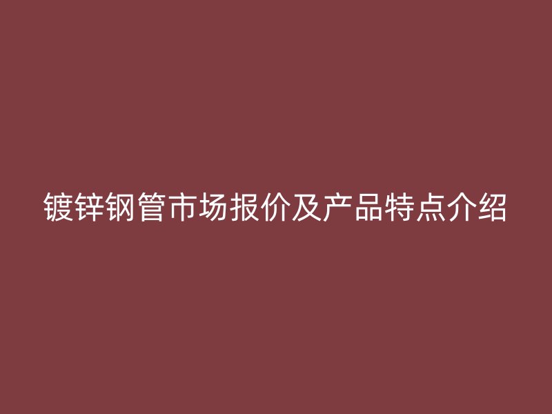 鍍鋅鋼管市場(chǎng)報(bào)價(jià)及產(chǎn)品特點(diǎn)介紹