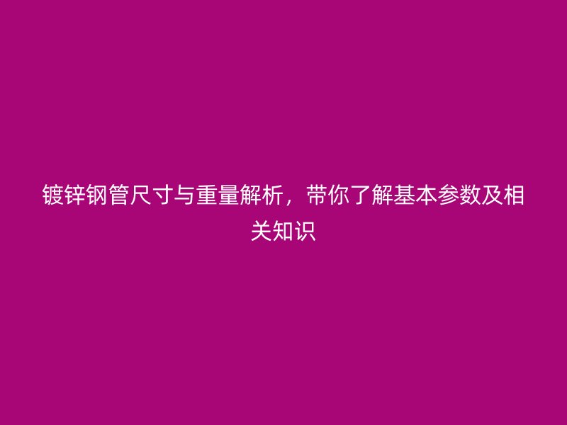 鍍鋅鋼管尺寸與重量解析，帶你了解基本參數及相關知識