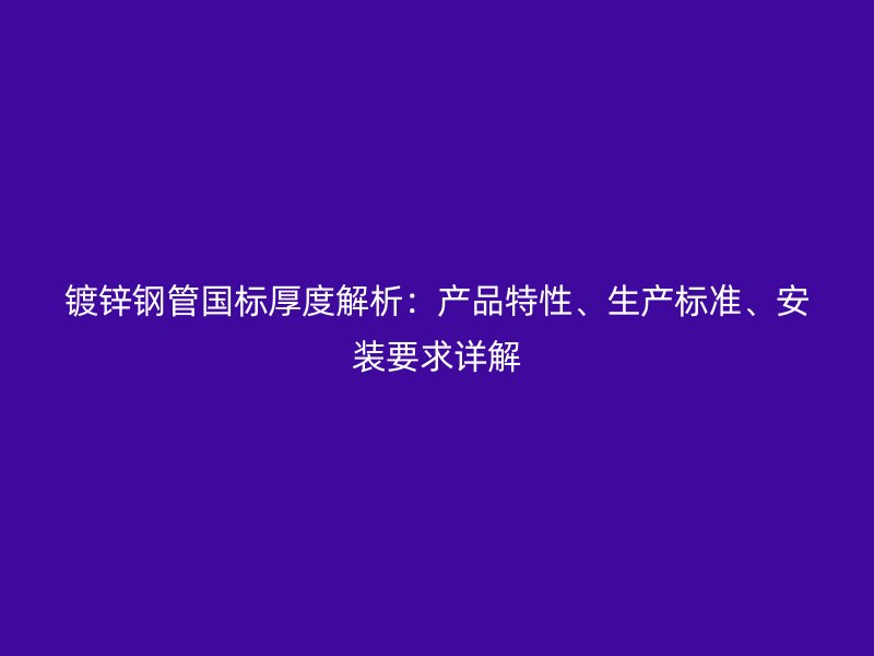 鍍鋅鋼管?chē)?guó)標(biāo)厚度解析：產(chǎn)品特性、生產(chǎn)標(biāo)準(zhǔn)、安裝要求詳解